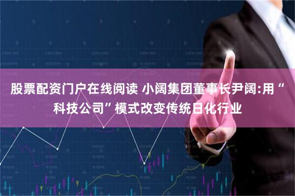 股票配资门户在线阅读 小阔集团董事长尹阔:用“科技公司”模式改变传统日化行业