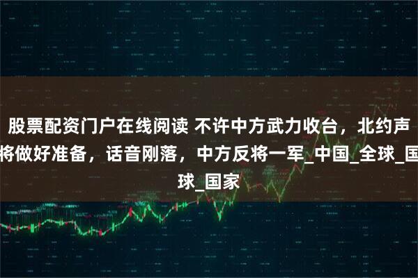 股票配资门户在线阅读 不许中方武力收台，北约声称将做好准备，话音刚落，中方反将一军_中国_全球_国家