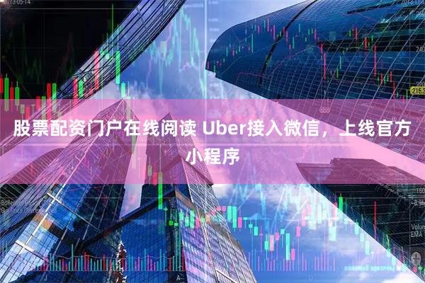 股票配资门户在线阅读 Uber接入微信，上线官方小程序