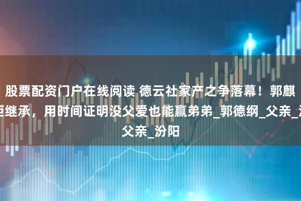 股票配资门户在线阅读 德云社家产之争落幕！郭麒麟拒继承，用时间证明没父爱也能赢弟弟_郭德纲_父亲_汾阳