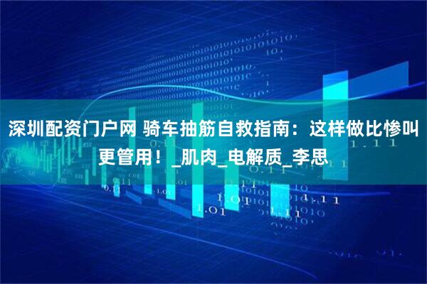 深圳配资门户网 骑车抽筋自救指南：这样做比惨叫更管用！_肌肉_电解质_李思