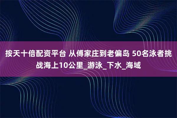 按天十倍配资平台 从傅家庄到老偏岛 50名泳者挑战海上10公里_游泳_下水_海域