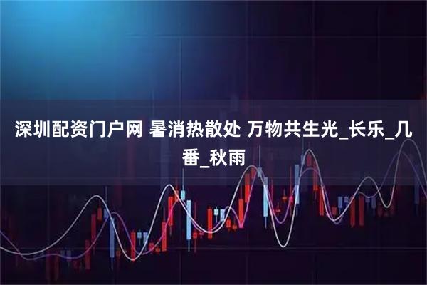 深圳配资门户网 暑消热散处 万物共生光_长乐_几番_秋雨