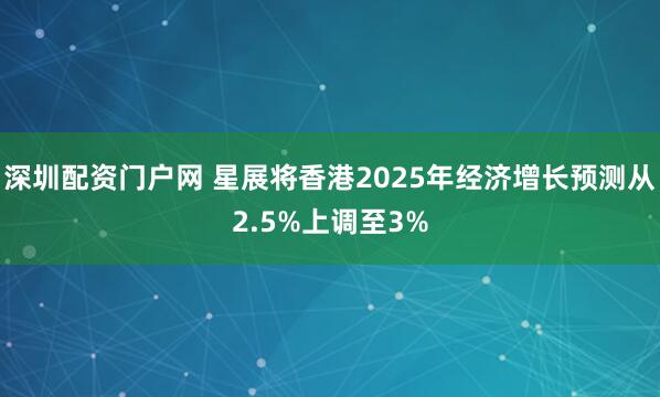深圳配资门户网 星展将香港2025年经济增长预测从2.5%上调至3%