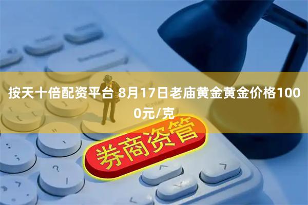按天十倍配资平台 8月17日老庙黄金黄金价格1000元/克