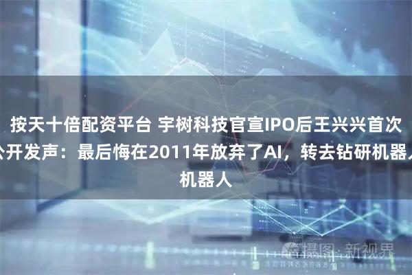 按天十倍配资平台 宇树科技官宣IPO后王兴兴首次公开发声：最后悔在2011年放弃了AI，转去钻研机器人