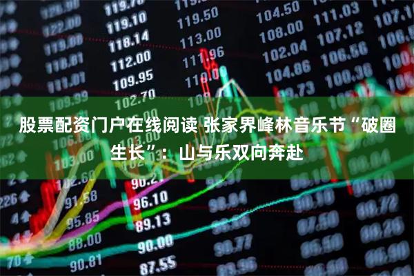 股票配资门户在线阅读 张家界峰林音乐节“破圈生长”：山与乐双向奔赴