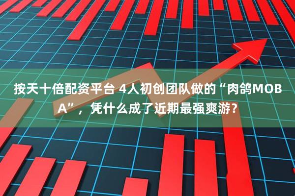 按天十倍配资平台 4人初创团队做的“肉鸽MOBA”，凭什么成了近期最强爽游？