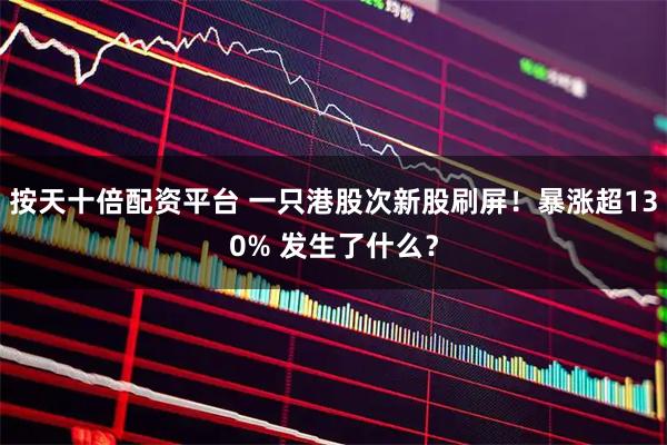 按天十倍配资平台 一只港股次新股刷屏！暴涨超130% 发生了什么？