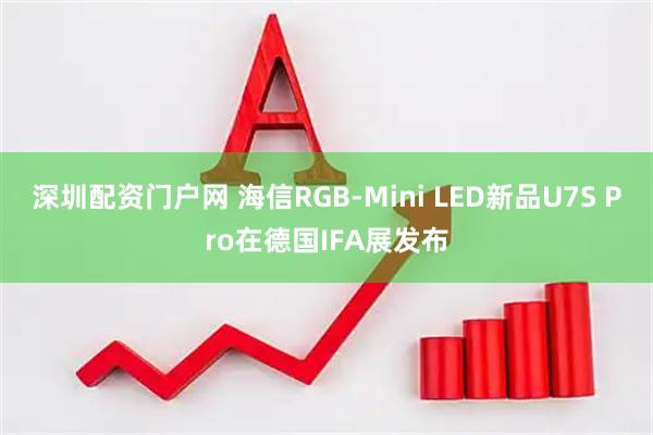 深圳配资门户网 海信RGB-Mini LED新品U7S Pro在德国IFA展发布