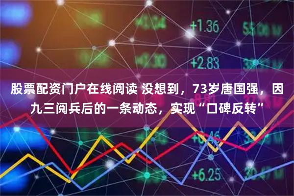 股票配资门户在线阅读 没想到，73岁唐国强，因九三阅兵后的一条动态，实现“口碑反转”