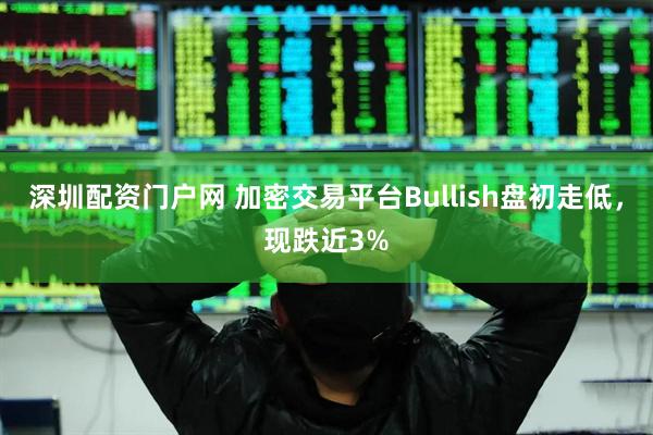 深圳配资门户网 加密交易平台Bullish盘初走低，现跌近3%