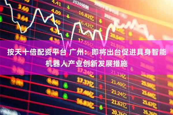 按天十倍配资平台 广州：即将出台促进具身智能机器人产业创新发展措施