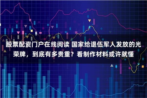 股票配资门户在线阅读 国家给退伍军人发放的光荣牌,到底有多贵重?看制作材料或许就懂