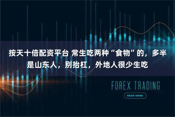 按天十倍配资平台 常生吃两种“食物”的，多半是山东人，别抬杠，外地人很少生吃