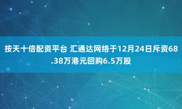 按天十倍配资平台 汇通达网络于12月24日斥资68.38万港元回购6.5万股