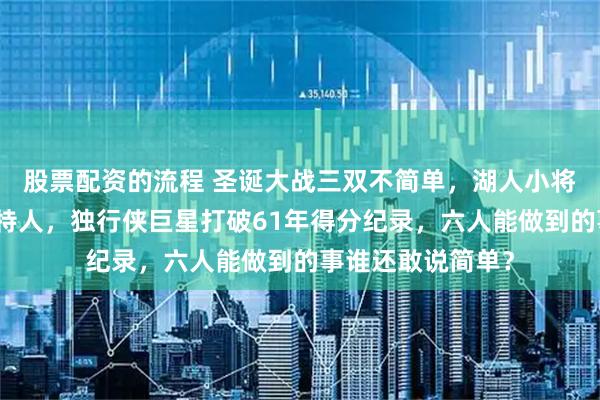 股票配资的流程 圣诞大战三双不简单，湖人小将靠脑子打爆凯尔特人，独行侠巨星打破61年得分纪录，六人能做到的事谁还敢说简单？