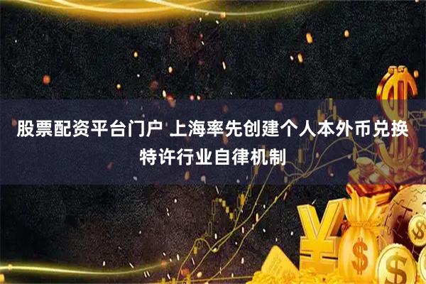 股票配资平台门户 上海率先创建个人本外币兑换特许行业自律机制