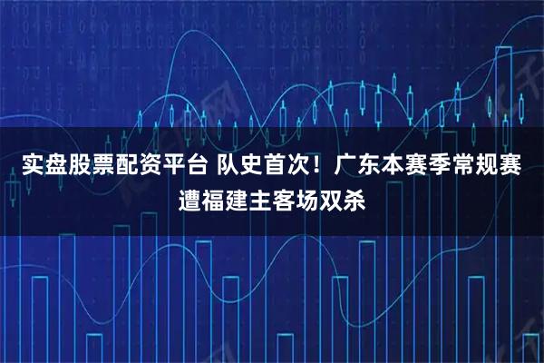 实盘股票配资平台 队史首次！广东本赛季常规赛遭福建主客场双杀